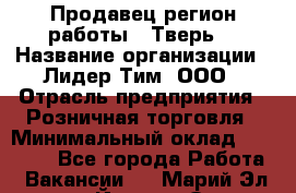 Продавец(регион работы - Тверь) › Название организации ­ Лидер Тим, ООО › Отрасль предприятия ­ Розничная торговля › Минимальный оклад ­ 17 600 - Все города Работа » Вакансии   . Марий Эл респ.,Йошкар-Ола г.